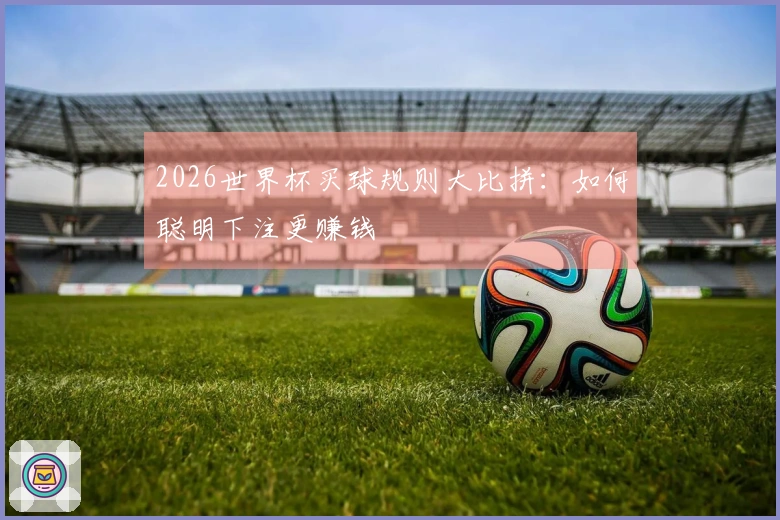 2026世界杯买球规则大比拼：如何聪明下注更赚钱