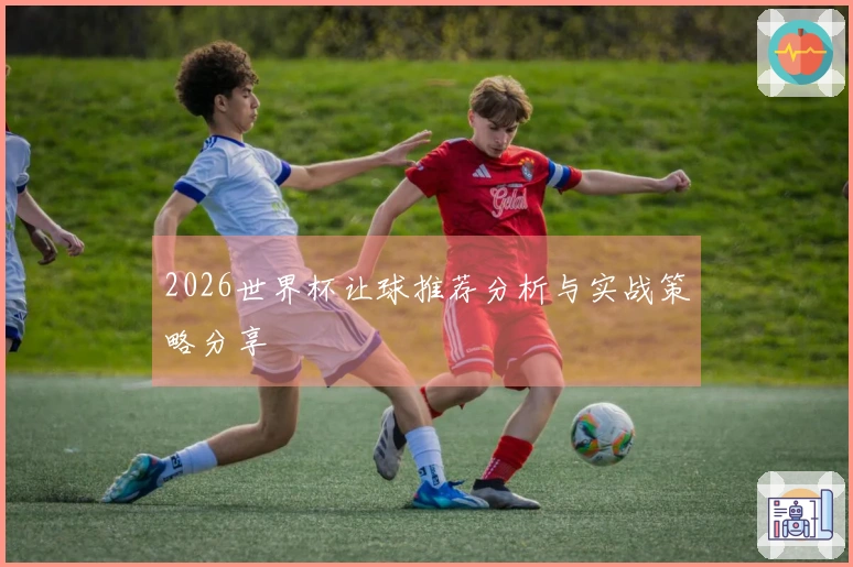 2026世界杯让球推荐分析与实战策略分享