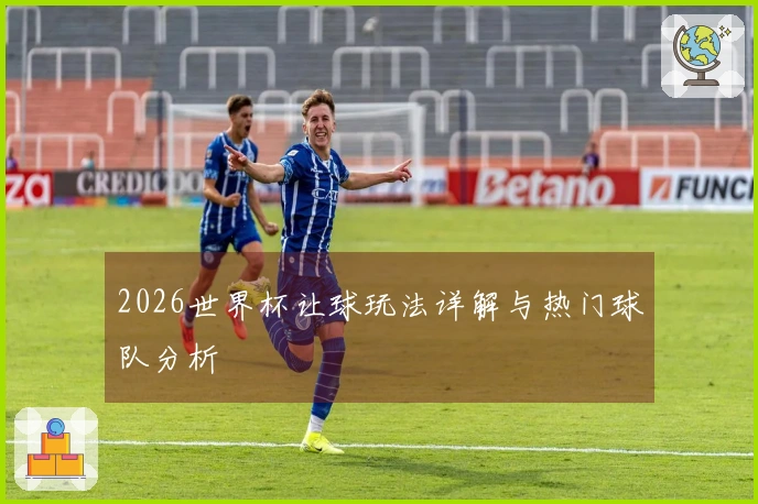 2026世界杯让球玩法详解与热门球队分析