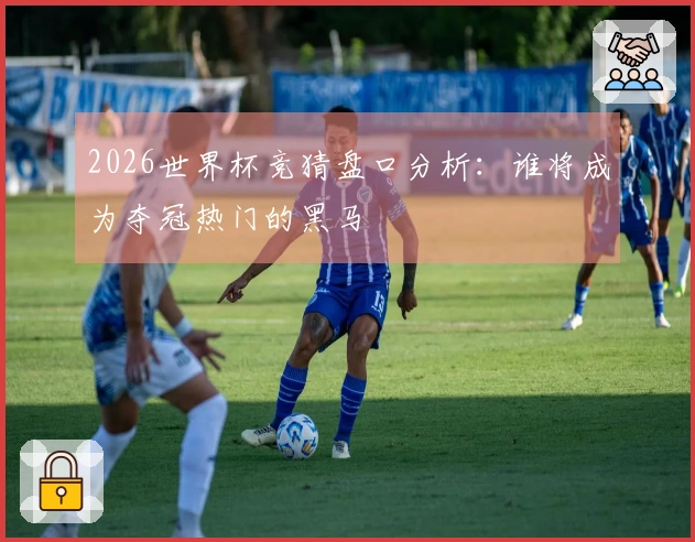 2026世界杯竞猜盘口分析：谁将成为夺冠热门的黑马