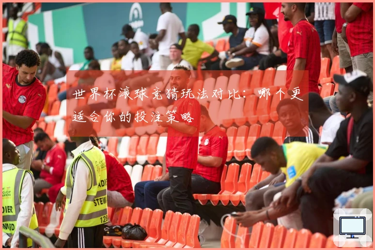 世界杯滚球竞猜玩法对比：哪个更适合你的投注策略