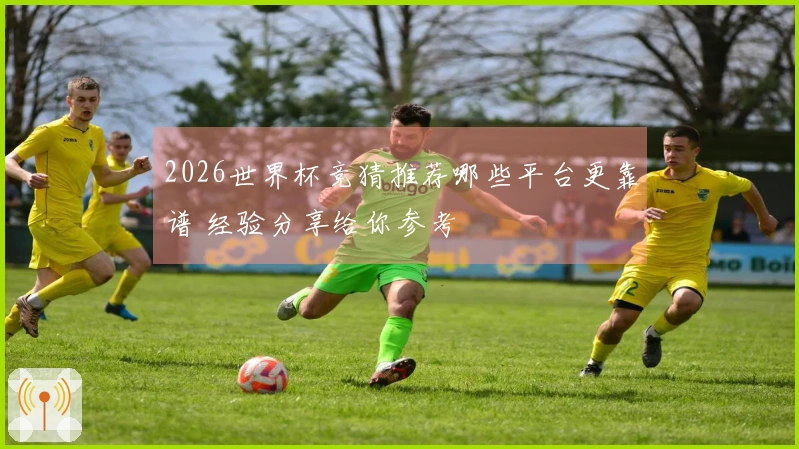 2026世界杯竞猜推荐哪些平台更靠谱 经验分享给你参考