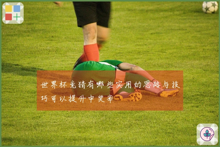 世界杯竞猜有哪些实用的思路与技巧可以提升中奖率