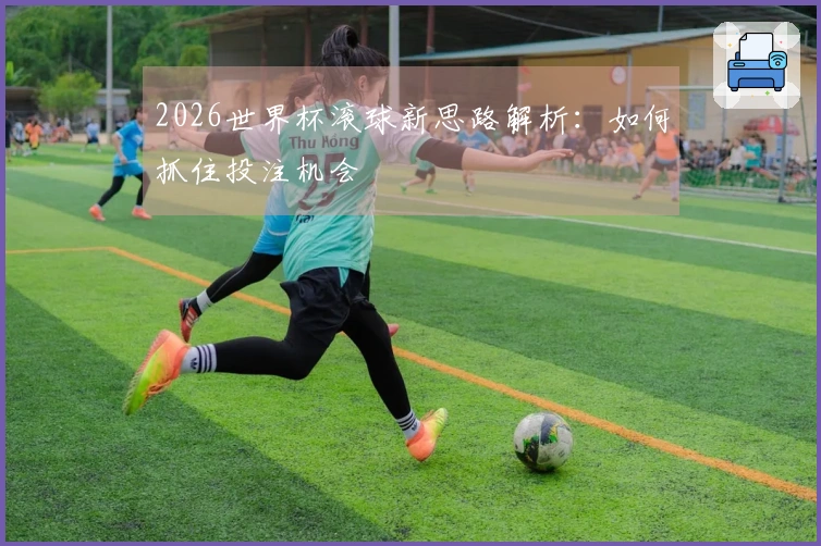2026世界杯滚球新思路解析：如何抓住投注机会
