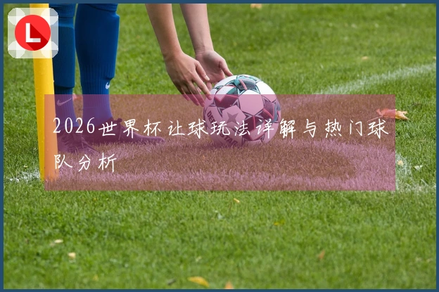 2026世界杯让球玩法详解与热门球队分析