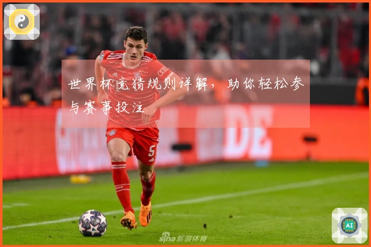 世界杯竞猜规则详解，助你轻松参与赛事投注