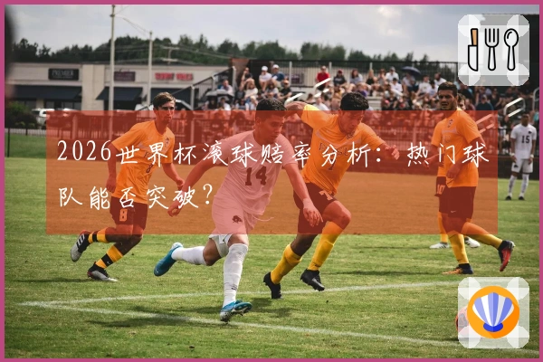 2026世界杯滚球赔率分析：热门球队能否突破？