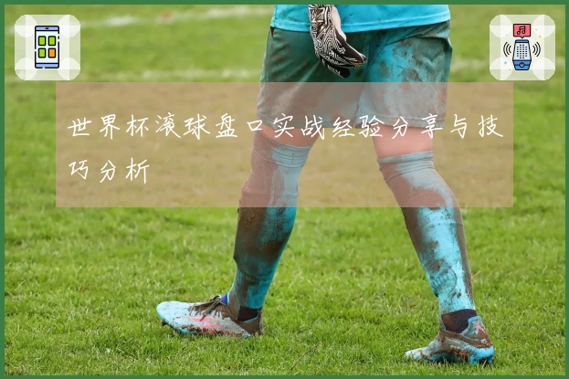 世界杯滚球盘口实战经验分享与技巧分析