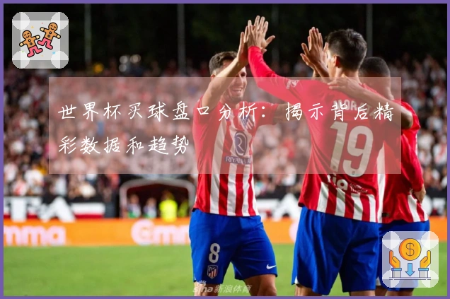 世界杯买球盘口分析：揭示背后精彩数据和趋势