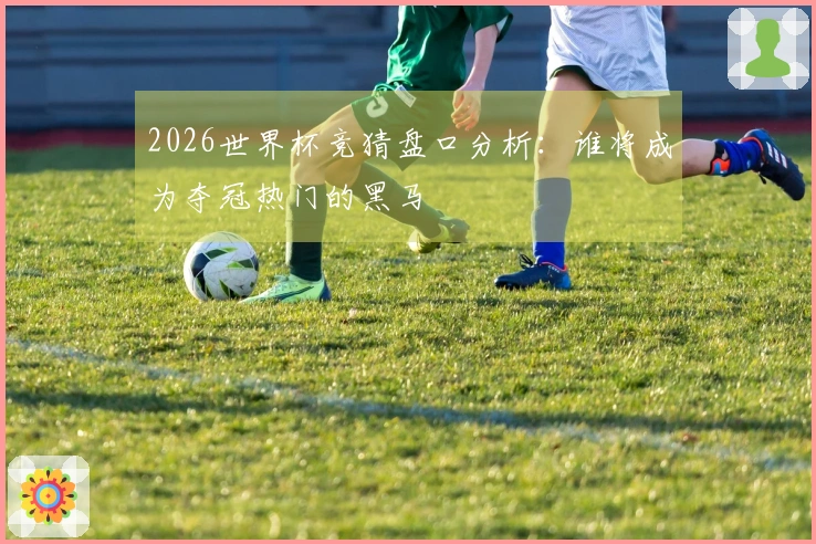 2026世界杯竞猜盘口分析：谁将成为夺冠热门的黑马