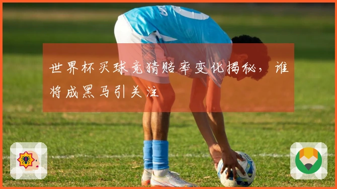 世界杯买球竞猜赔率变化揭秘，谁将成黑马引关注