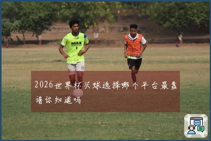 2026世界杯买球选择哪个平台最靠谱你知道吗