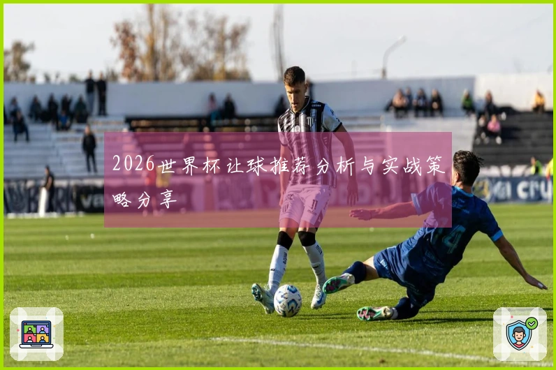 2026世界杯让球推荐分析与实战策略分享