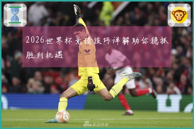 2026世界杯竞猜技巧详解助你稳抓胜利机遇