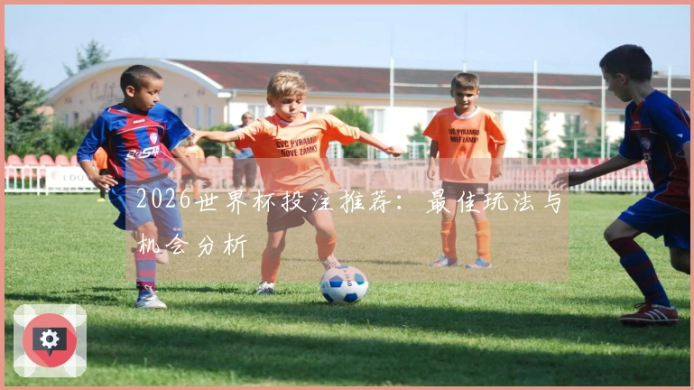 2026世界杯投注推荐：最佳玩法与机会分析