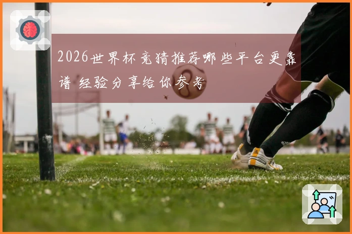 2026世界杯竞猜推荐哪些平台更靠谱 经验分享给你参考