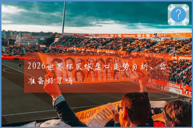 2026世界杯买球盘口走势分析，你准备好了吗
