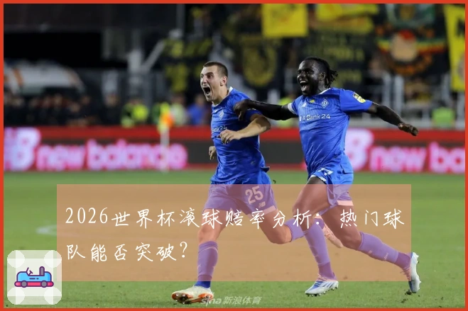 2026世界杯滚球赔率分析：热门球队能否突破？