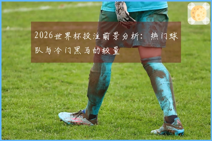 2026世界杯投注前景分析：热门球队与冷门黑马的较量