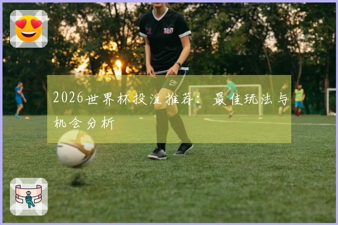 2026世界杯投注推荐：最佳玩法与机会分析